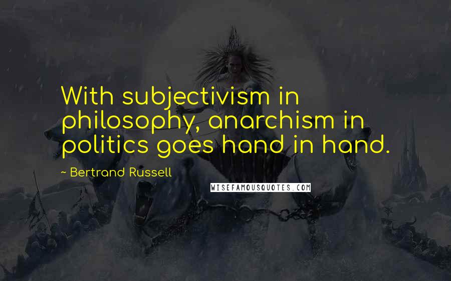 Bertrand Russell Quotes: With subjectivism in philosophy, anarchism in politics goes hand in hand.