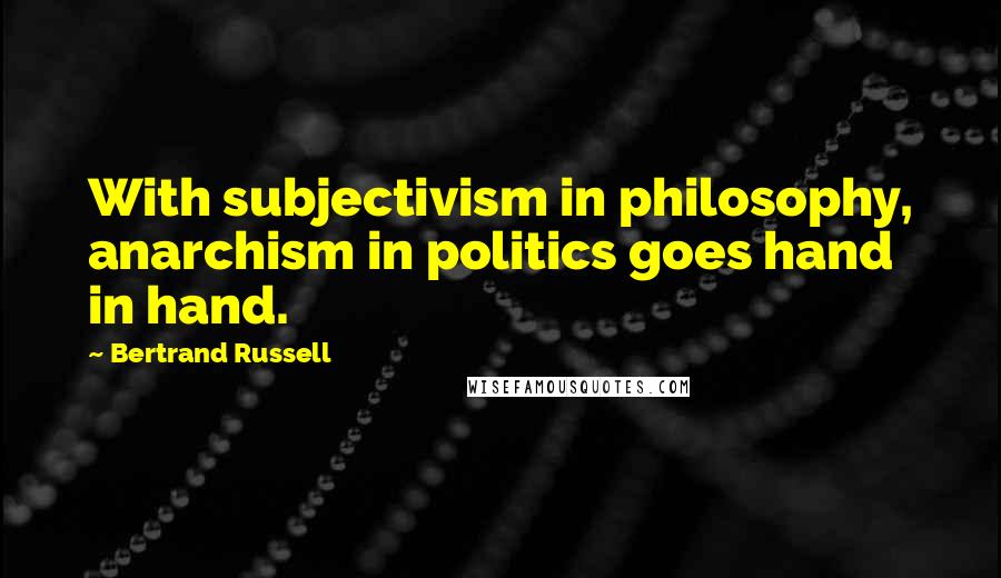 Bertrand Russell Quotes: With subjectivism in philosophy, anarchism in politics goes hand in hand.