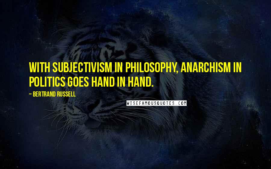Bertrand Russell Quotes: With subjectivism in philosophy, anarchism in politics goes hand in hand.