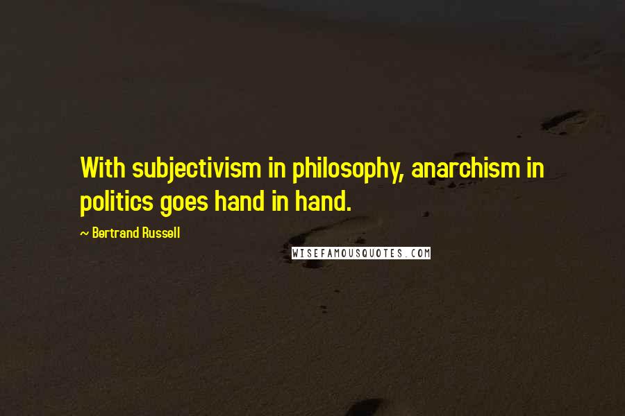 Bertrand Russell Quotes: With subjectivism in philosophy, anarchism in politics goes hand in hand.