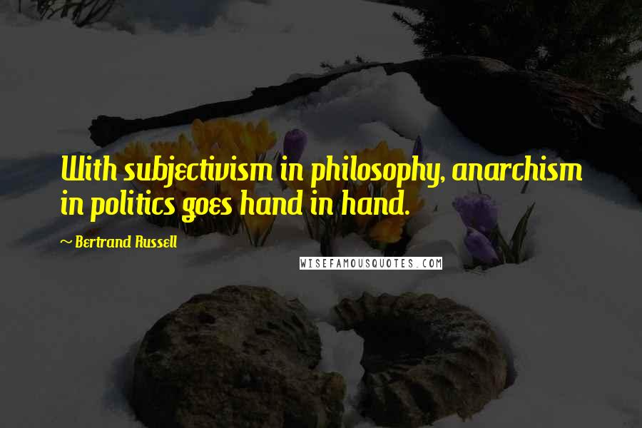 Bertrand Russell Quotes: With subjectivism in philosophy, anarchism in politics goes hand in hand.