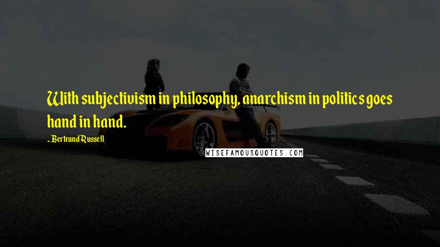 Bertrand Russell Quotes: With subjectivism in philosophy, anarchism in politics goes hand in hand.