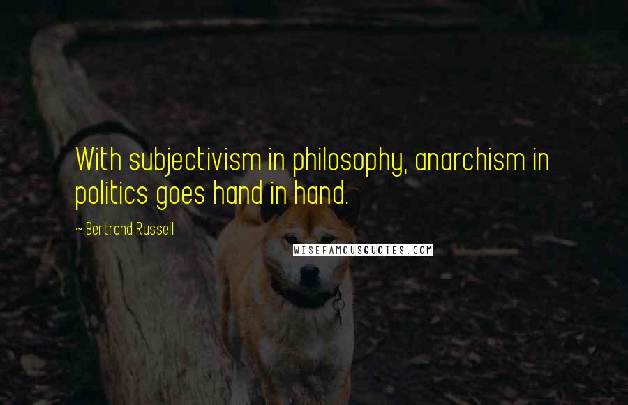 Bertrand Russell Quotes: With subjectivism in philosophy, anarchism in politics goes hand in hand.