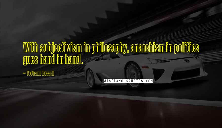 Bertrand Russell Quotes: With subjectivism in philosophy, anarchism in politics goes hand in hand.