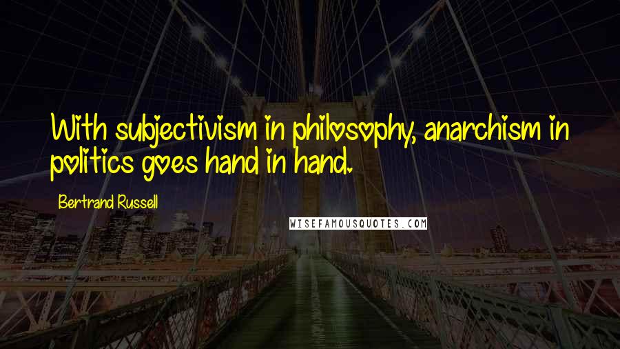 Bertrand Russell Quotes: With subjectivism in philosophy, anarchism in politics goes hand in hand.