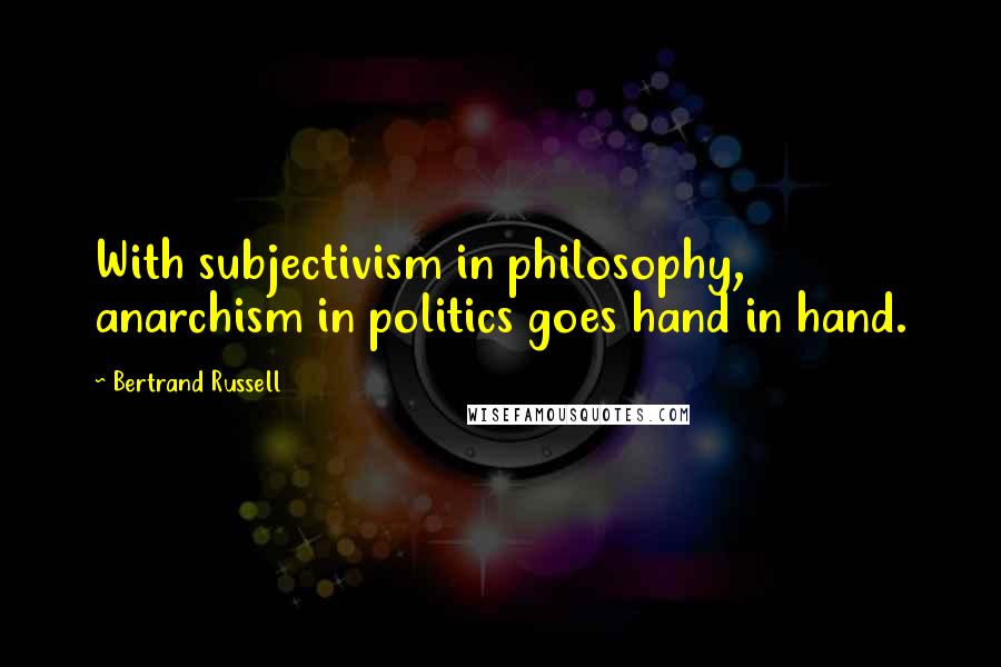 Bertrand Russell Quotes: With subjectivism in philosophy, anarchism in politics goes hand in hand.