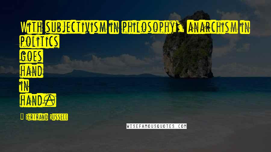 Bertrand Russell Quotes: With subjectivism in philosophy, anarchism in politics goes hand in hand.