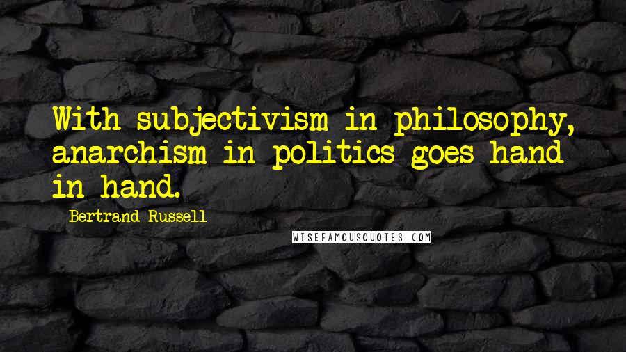 Bertrand Russell Quotes: With subjectivism in philosophy, anarchism in politics goes hand in hand.