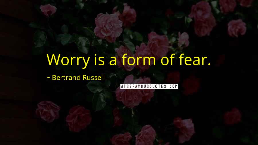 Bertrand Russell Quotes: Worry is a form of fear.