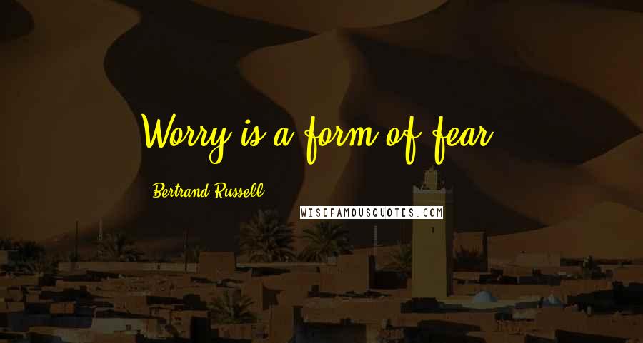 Bertrand Russell Quotes: Worry is a form of fear.