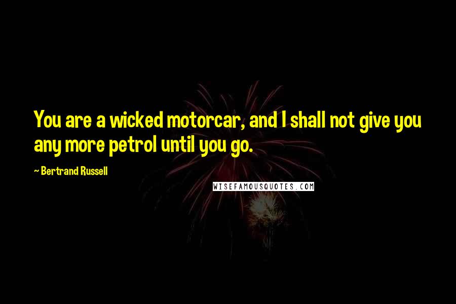 Bertrand Russell Quotes: You are a wicked motorcar, and I shall not give you any more petrol until you go.