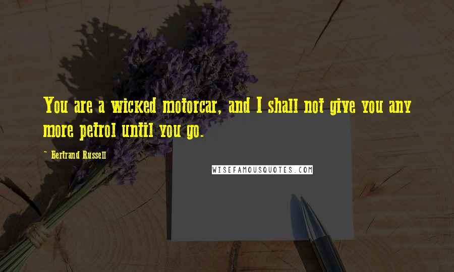 Bertrand Russell Quotes: You are a wicked motorcar, and I shall not give you any more petrol until you go.