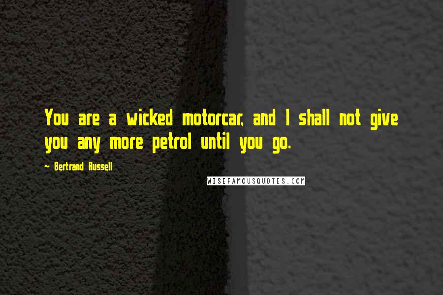 Bertrand Russell Quotes: You are a wicked motorcar, and I shall not give you any more petrol until you go.