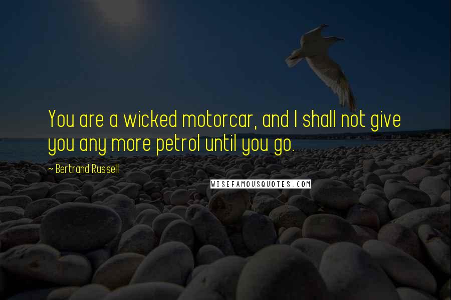 Bertrand Russell Quotes: You are a wicked motorcar, and I shall not give you any more petrol until you go.
