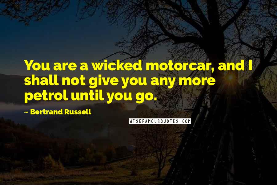 Bertrand Russell Quotes: You are a wicked motorcar, and I shall not give you any more petrol until you go.