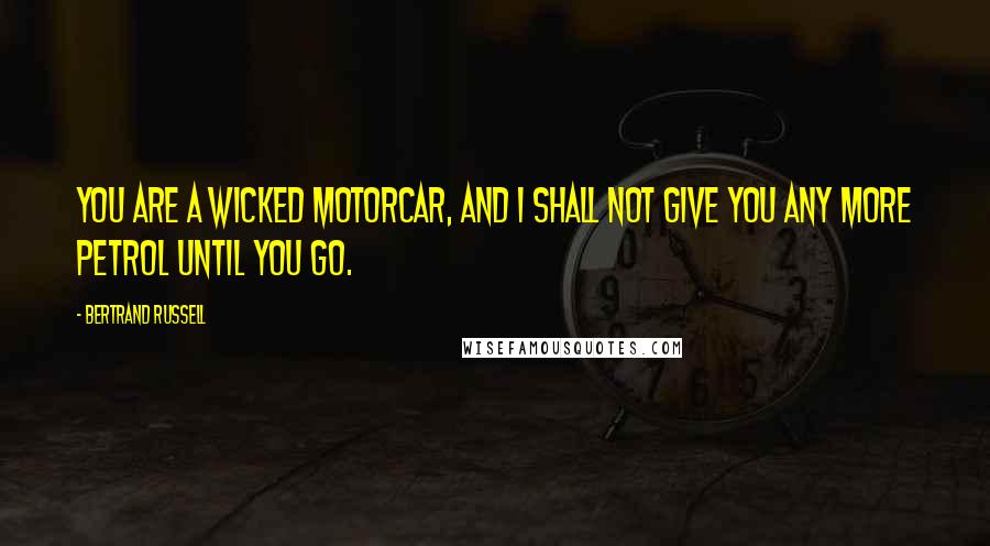 Bertrand Russell Quotes: You are a wicked motorcar, and I shall not give you any more petrol until you go.