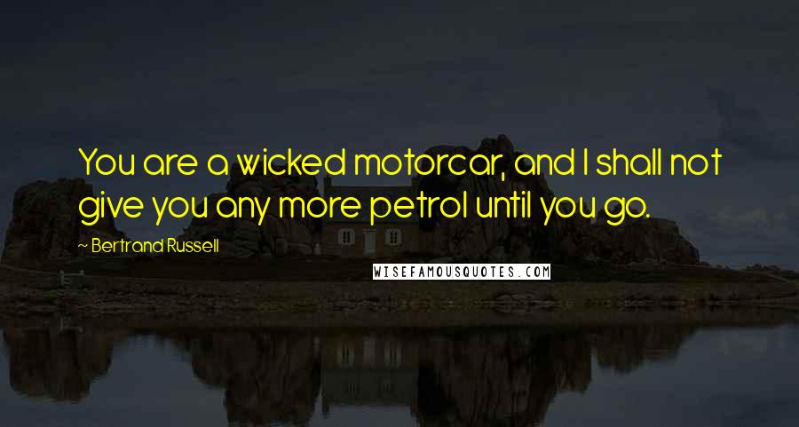 Bertrand Russell Quotes: You are a wicked motorcar, and I shall not give you any more petrol until you go.