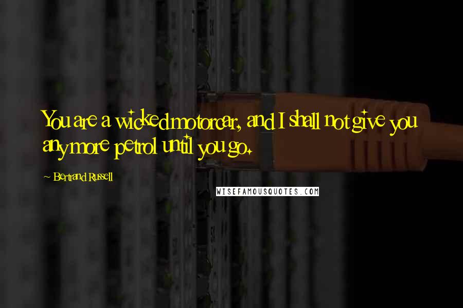 Bertrand Russell Quotes: You are a wicked motorcar, and I shall not give you any more petrol until you go.