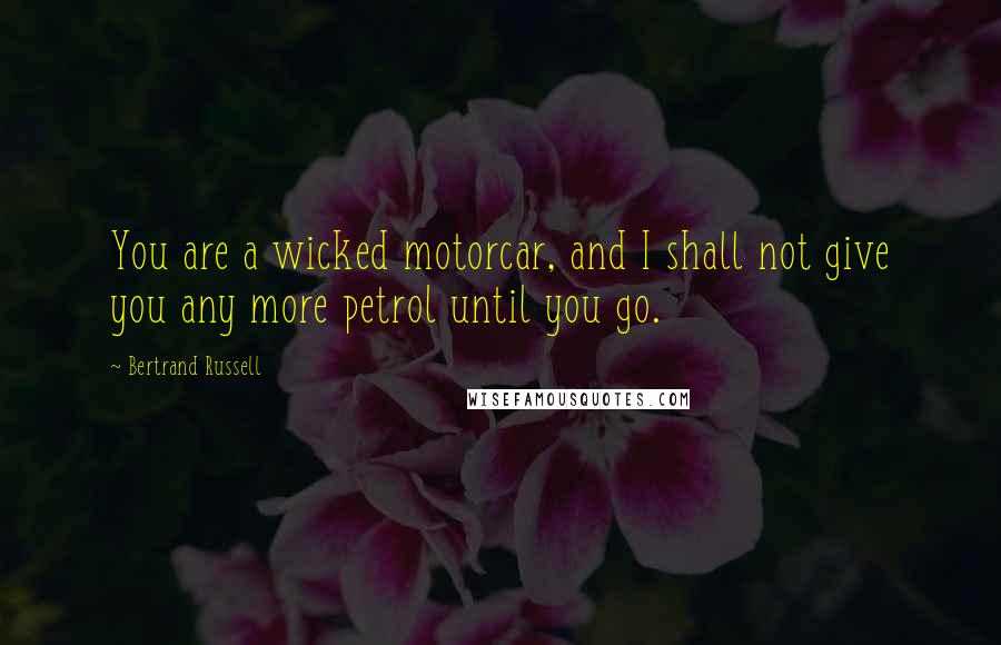 Bertrand Russell Quotes: You are a wicked motorcar, and I shall not give you any more petrol until you go.