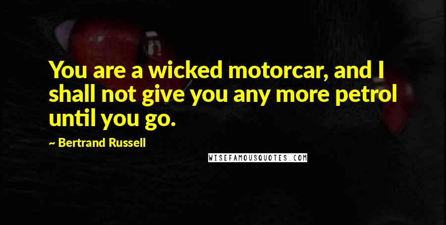 Bertrand Russell Quotes: You are a wicked motorcar, and I shall not give you any more petrol until you go.