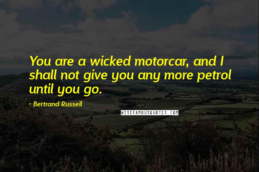 Bertrand Russell Quotes: You are a wicked motorcar, and I shall not give you any more petrol until you go.