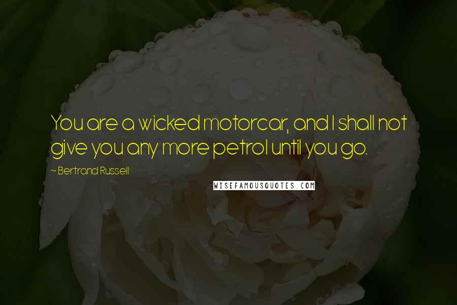 Bertrand Russell Quotes: You are a wicked motorcar, and I shall not give you any more petrol until you go.