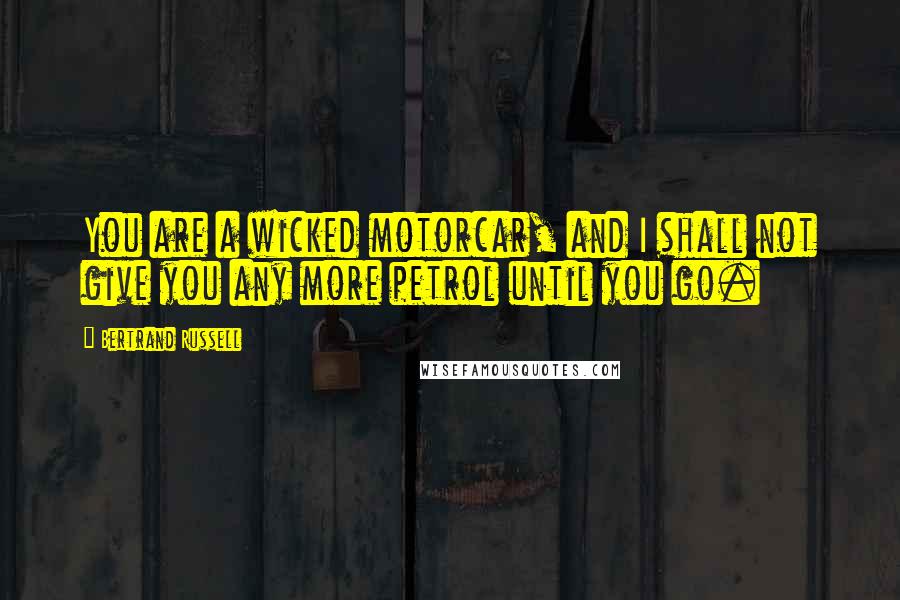 Bertrand Russell Quotes: You are a wicked motorcar, and I shall not give you any more petrol until you go.
