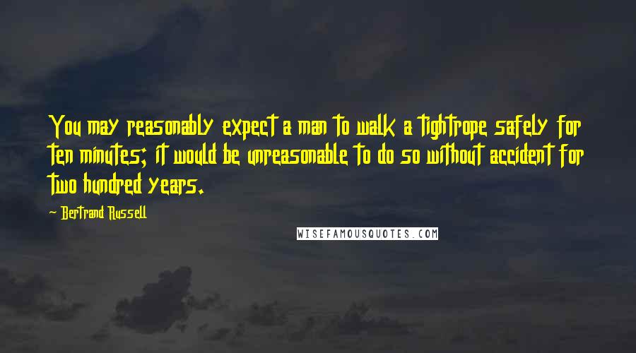 Bertrand Russell Quotes: You may reasonably expect a man to walk a tightrope safely for ten minutes; it would be unreasonable to do so without accident for two hundred years.