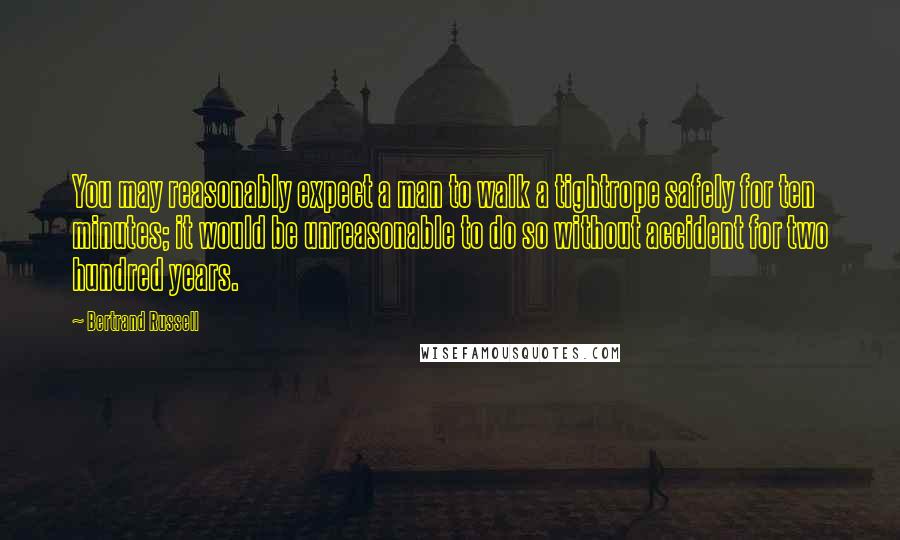 Bertrand Russell Quotes: You may reasonably expect a man to walk a tightrope safely for ten minutes; it would be unreasonable to do so without accident for two hundred years.