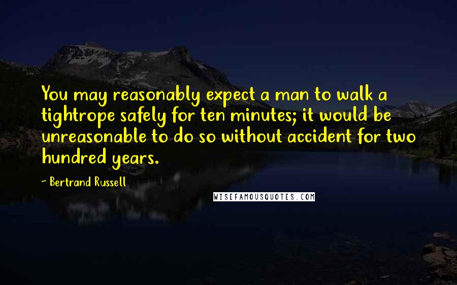 Bertrand Russell Quotes: You may reasonably expect a man to walk a tightrope safely for ten minutes; it would be unreasonable to do so without accident for two hundred years.