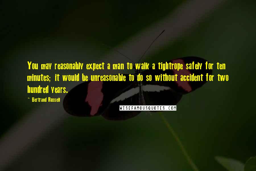 Bertrand Russell Quotes: You may reasonably expect a man to walk a tightrope safely for ten minutes; it would be unreasonable to do so without accident for two hundred years.