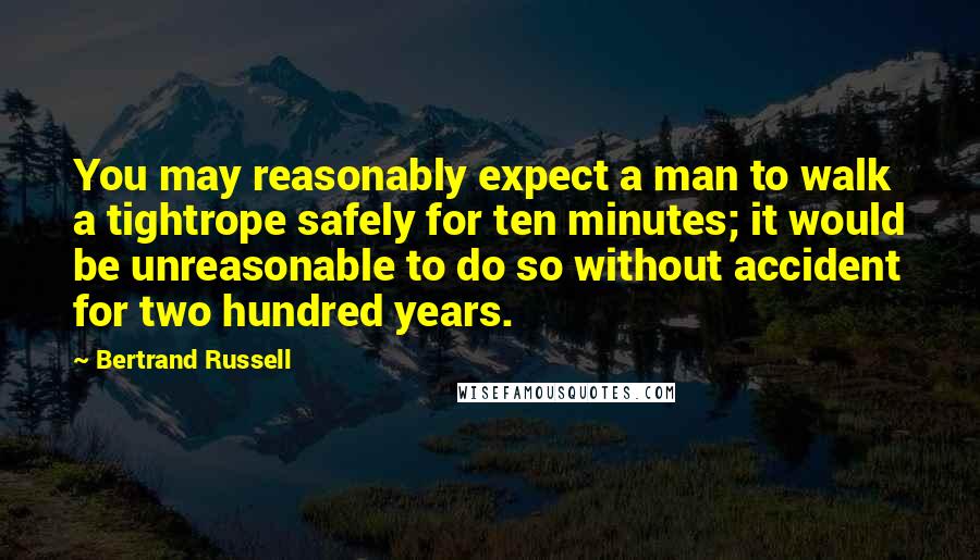 Bertrand Russell Quotes: You may reasonably expect a man to walk a tightrope safely for ten minutes; it would be unreasonable to do so without accident for two hundred years.