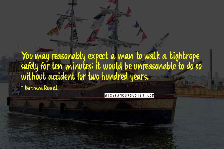 Bertrand Russell Quotes: You may reasonably expect a man to walk a tightrope safely for ten minutes; it would be unreasonable to do so without accident for two hundred years.