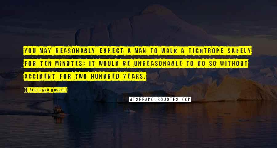 Bertrand Russell Quotes: You may reasonably expect a man to walk a tightrope safely for ten minutes; it would be unreasonable to do so without accident for two hundred years.