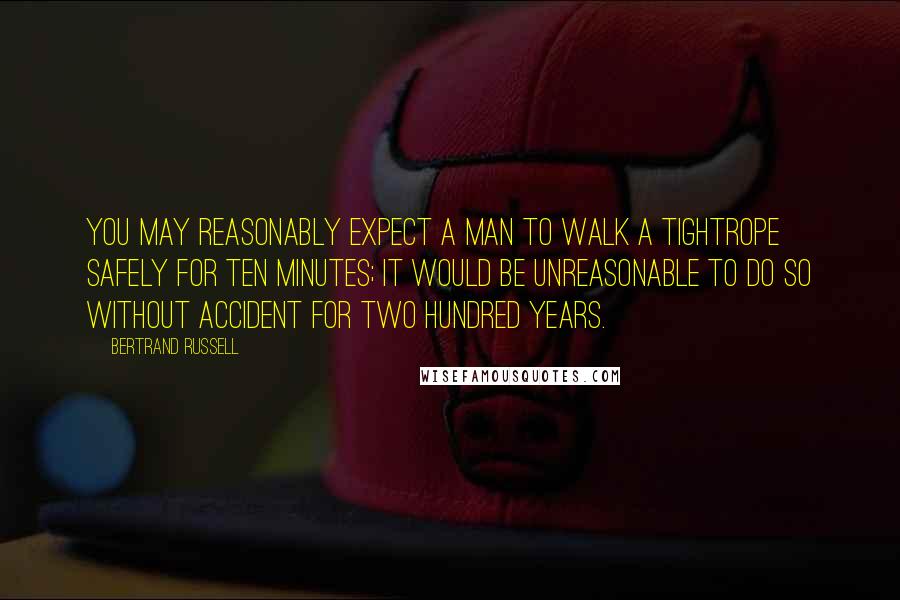 Bertrand Russell Quotes: You may reasonably expect a man to walk a tightrope safely for ten minutes; it would be unreasonable to do so without accident for two hundred years.