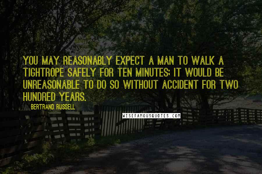 Bertrand Russell Quotes: You may reasonably expect a man to walk a tightrope safely for ten minutes; it would be unreasonable to do so without accident for two hundred years.