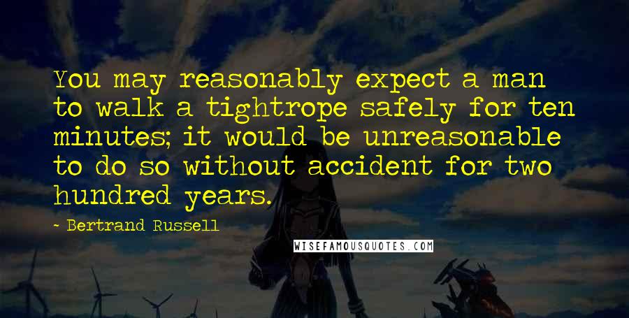 Bertrand Russell Quotes: You may reasonably expect a man to walk a tightrope safely for ten minutes; it would be unreasonable to do so without accident for two hundred years.