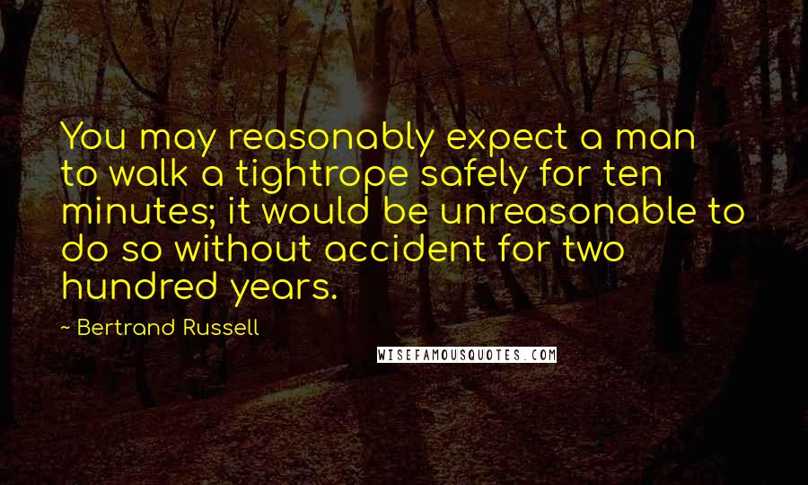 Bertrand Russell Quotes: You may reasonably expect a man to walk a tightrope safely for ten minutes; it would be unreasonable to do so without accident for two hundred years.