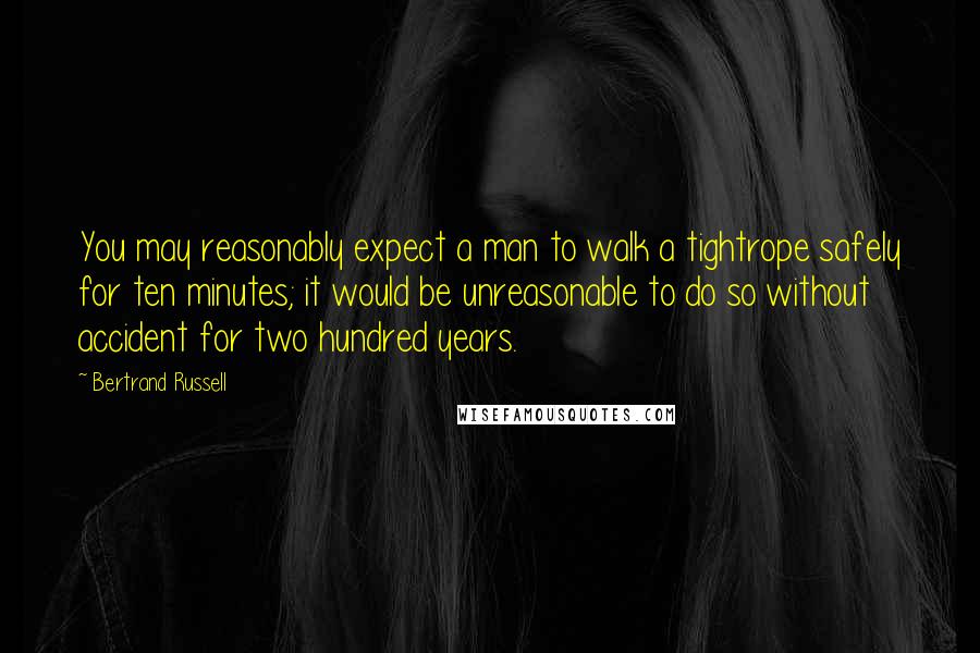 Bertrand Russell Quotes: You may reasonably expect a man to walk a tightrope safely for ten minutes; it would be unreasonable to do so without accident for two hundred years.