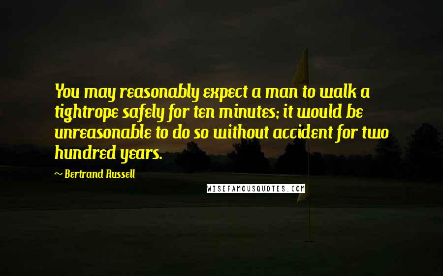Bertrand Russell Quotes: You may reasonably expect a man to walk a tightrope safely for ten minutes; it would be unreasonable to do so without accident for two hundred years.