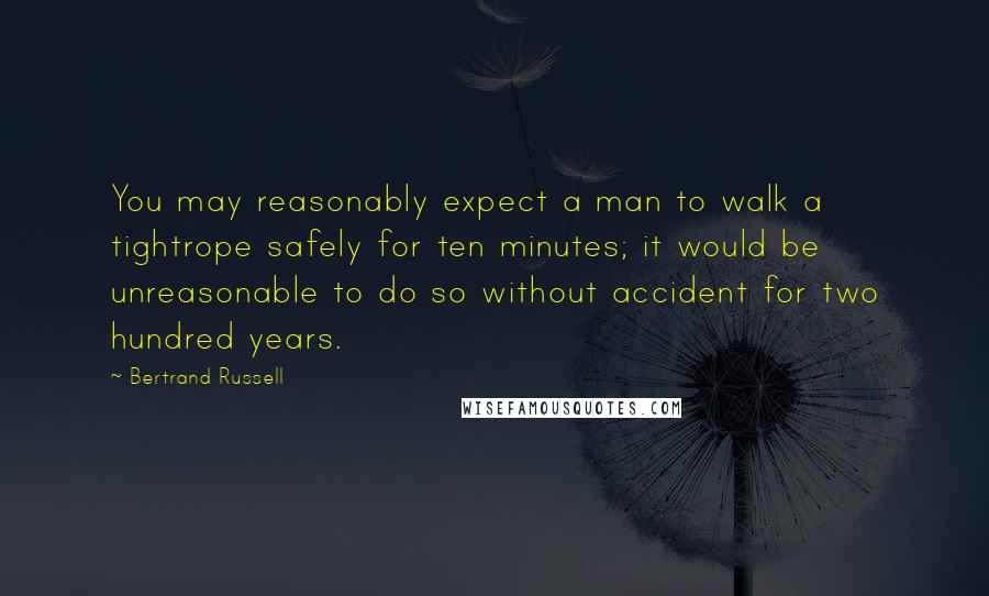 Bertrand Russell Quotes: You may reasonably expect a man to walk a tightrope safely for ten minutes; it would be unreasonable to do so without accident for two hundred years.