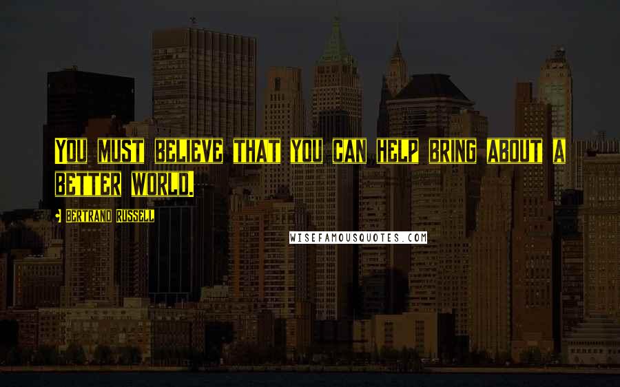 Bertrand Russell Quotes: You must believe that you can help bring about a better world.