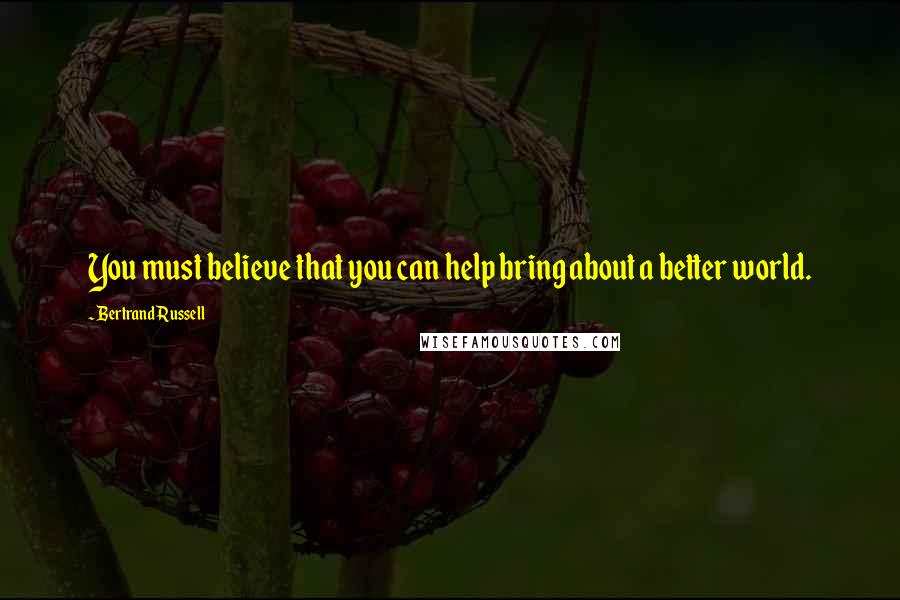 Bertrand Russell Quotes: You must believe that you can help bring about a better world.
