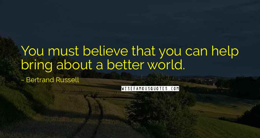 Bertrand Russell Quotes: You must believe that you can help bring about a better world.