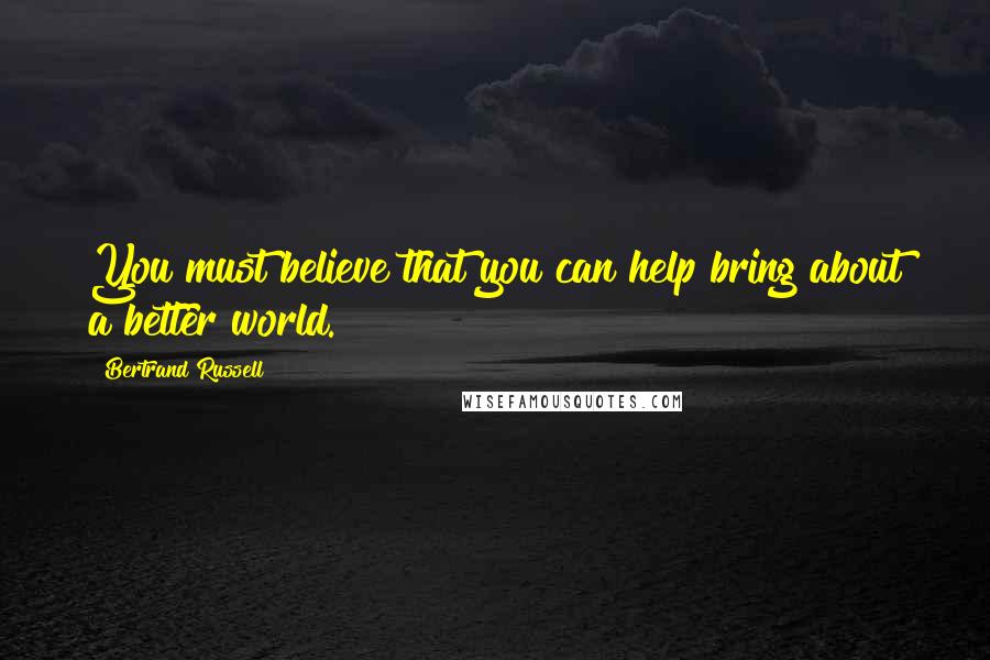 Bertrand Russell Quotes: You must believe that you can help bring about a better world.