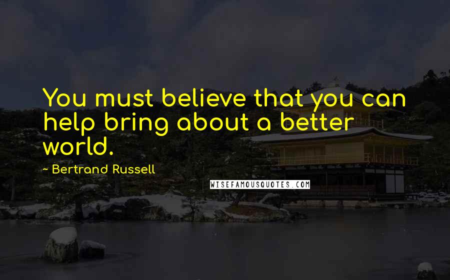 Bertrand Russell Quotes: You must believe that you can help bring about a better world.