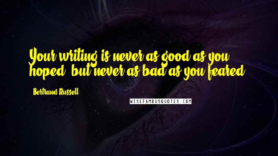 Bertrand Russell Quotes: Your writing is never as good as you hoped; but never as bad as you feared.