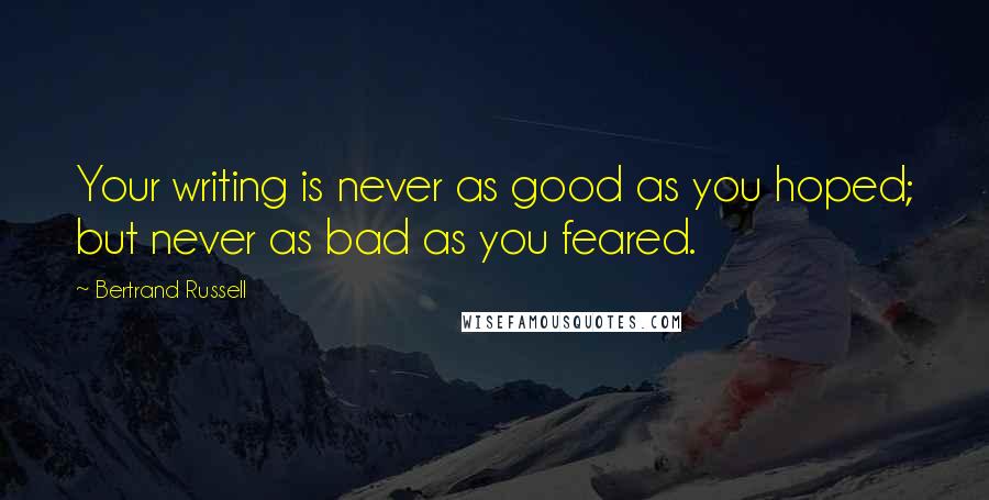 Bertrand Russell Quotes: Your writing is never as good as you hoped; but never as bad as you feared.