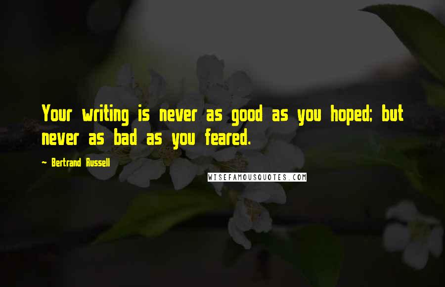 Bertrand Russell Quotes: Your writing is never as good as you hoped; but never as bad as you feared.