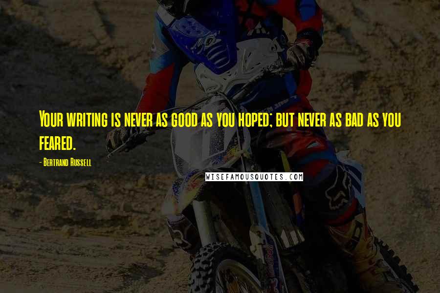 Bertrand Russell Quotes: Your writing is never as good as you hoped; but never as bad as you feared.